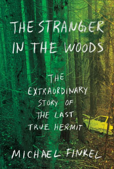 the stranger in the woods the extraordinary story of the last true hermit by michael finkel